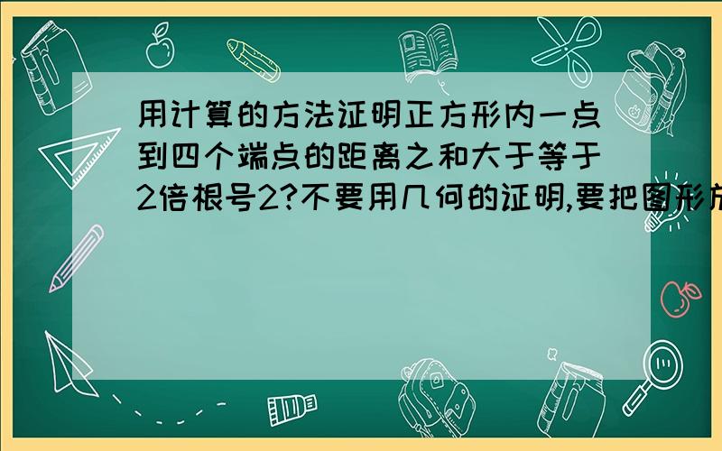 用计算的方法证明正方形内一点到四个端点的距离之和大于等于2倍根号2?不要用几何的证明,要把图形放进坐标轴中用计算的方法哦正方形边长为1