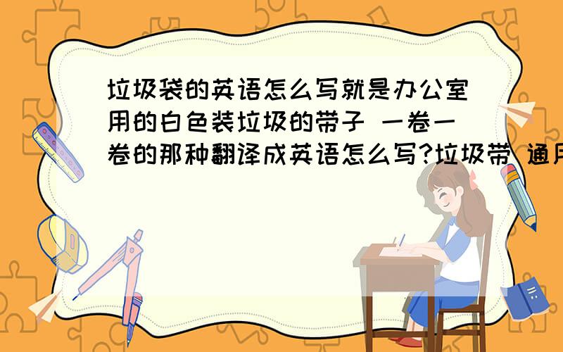 垃圾袋的英语怎么写就是办公室用的白色装垃圾的带子 一卷一卷的那种翻译成英语怎么写?垃圾带 通用看的懂的 常见的 非口语为什么不是 litter bag/?