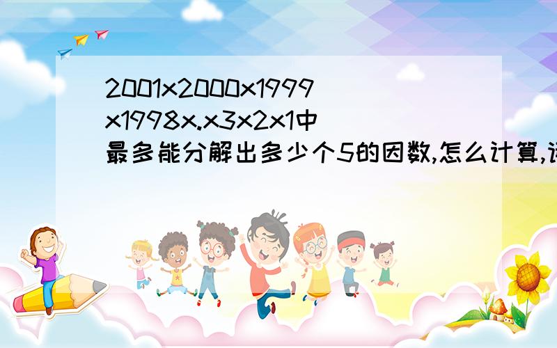 2001x2000x1999x1998x.x3x2x1中最多能分解出多少个5的因数,怎么计算,请详细说明,我真是很笨,不明白[2001/5]=400怎么代表2001x2000x1999x1998x......x3x2x1中5的个数?