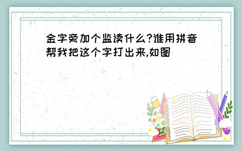 金字旁加个监读什么?谁用拼音帮我把这个字打出来,如图