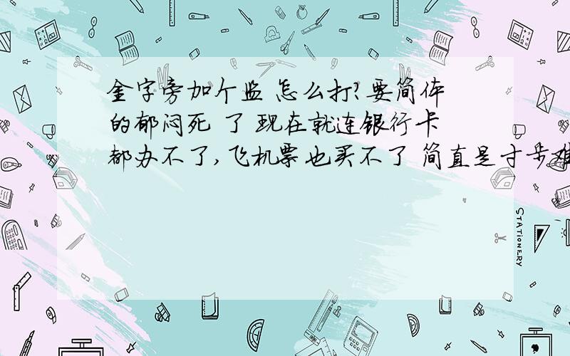 金字旁加个监 怎么打?要简体的郁闷死 了 现在就连银行卡都办不了,飞机票也买不了 简直是寸步难行啊