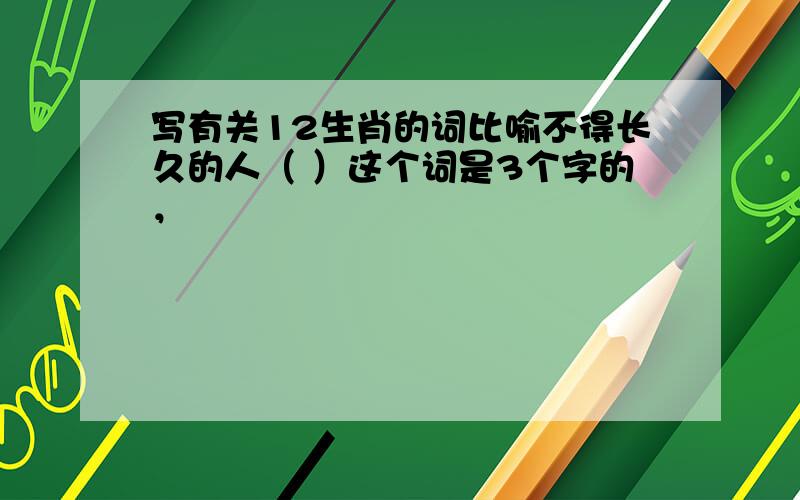 写有关12生肖的词比喻不得长久的人（ ）这个词是3个字的，