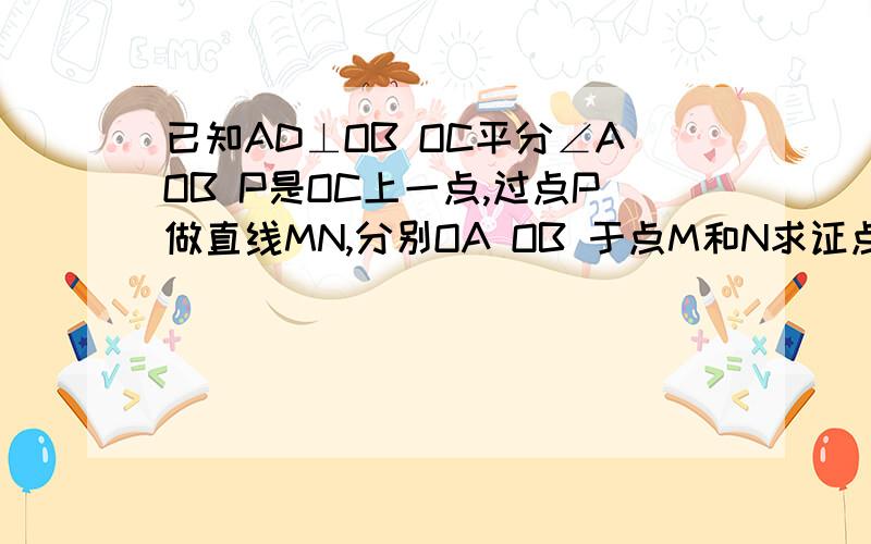 已知AD⊥OB OC平分∠AOB P是OC上一点,过点P做直线MN,分别OA OB 于点M和N求证点P到AO和AD的距离相等如上