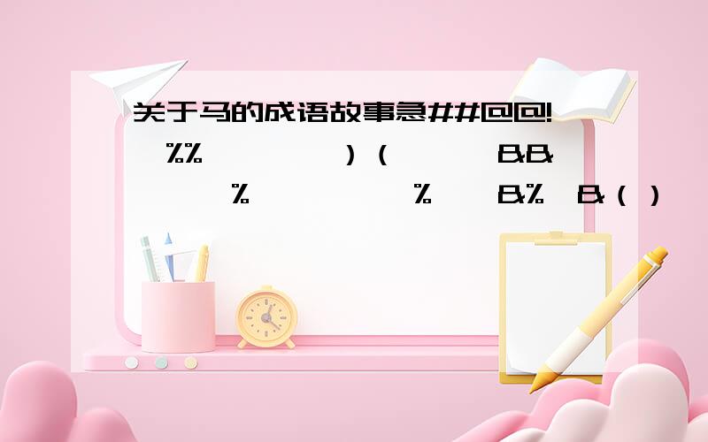 关于马的成语故事急##@@!￥%%……**）（——*&&*……%……￥……%……&%*&（）*