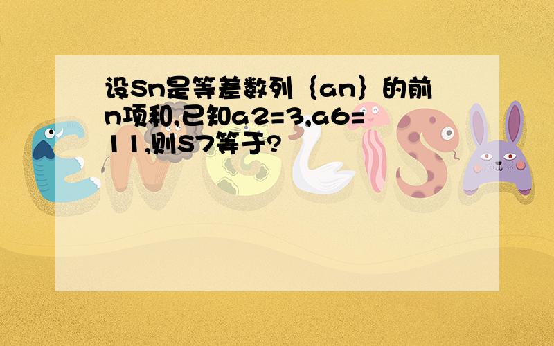 设Sn是等差数列｛an｝的前n项和,已知a2=3,a6=11,则S7等于?