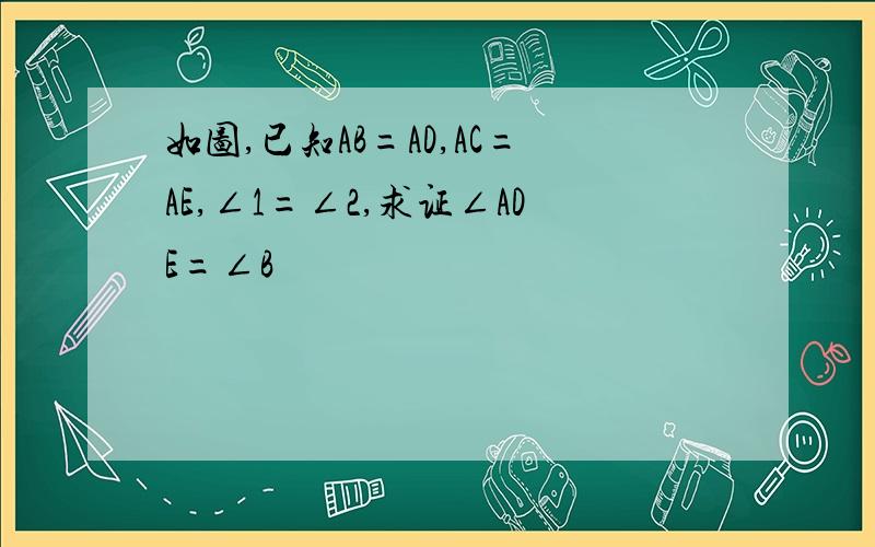 如图,已知AB=AD,AC=AE,∠1=∠2,求证∠ADE=∠B