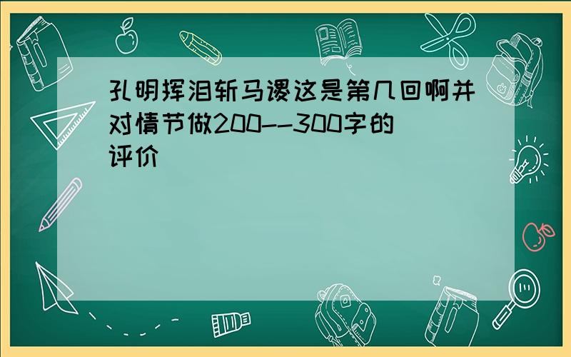 孔明挥泪斩马谡这是第几回啊并对情节做200--300字的评价