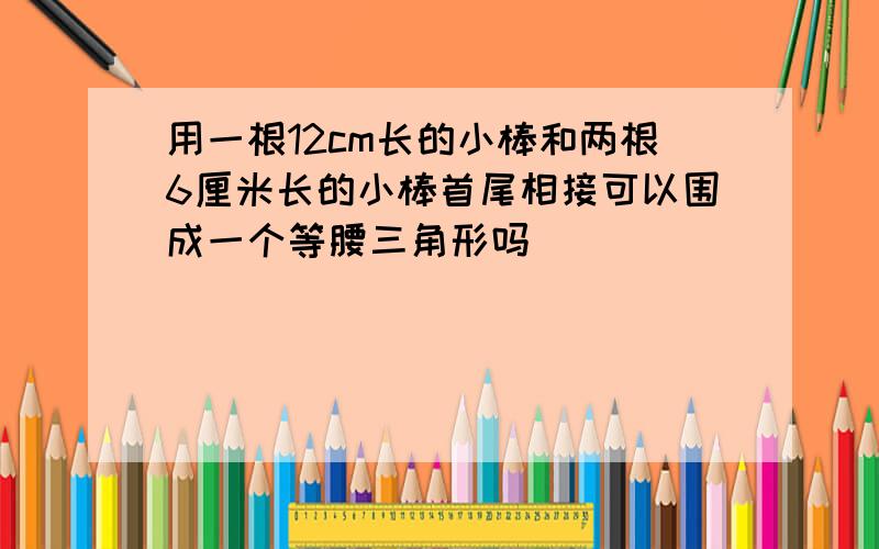 用一根12cm长的小棒和两根6厘米长的小棒首尾相接可以围成一个等腰三角形吗（