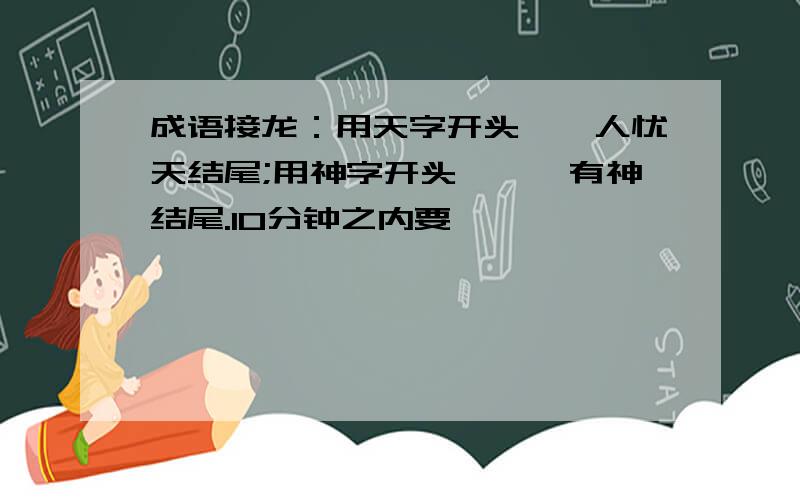 成语接龙：用天字开头,杞人忧天结尾;用神字开头,炯炯有神结尾.10分钟之内要,