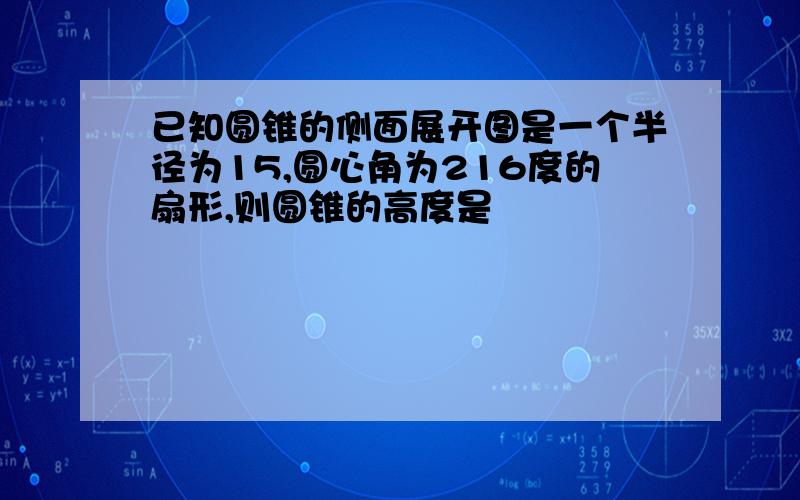 已知圆锥的侧面展开图是一个半径为15,圆心角为216度的扇形,则圆锥的高度是