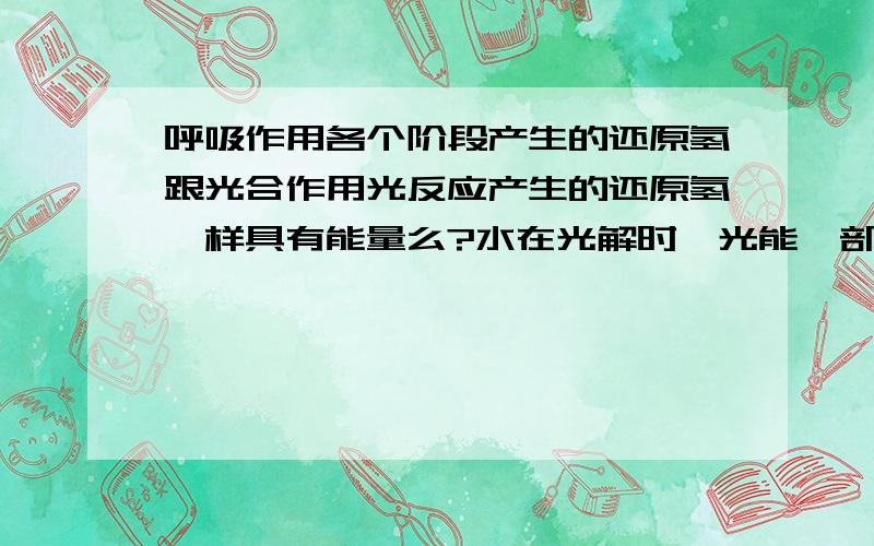 呼吸作用各个阶段产生的还原氢跟光合作用光反应产生的还原氢一样具有能量么?水在光解时,光能一部分储存在ATP中,一部分储存在还原氢,最后两部分能量都花在C3的还原里了.那呼吸作用各个