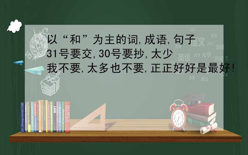 以“和”为主的词,成语,句子31号要交,30号要抄,太少我不要,太多也不要,正正好好是最好!