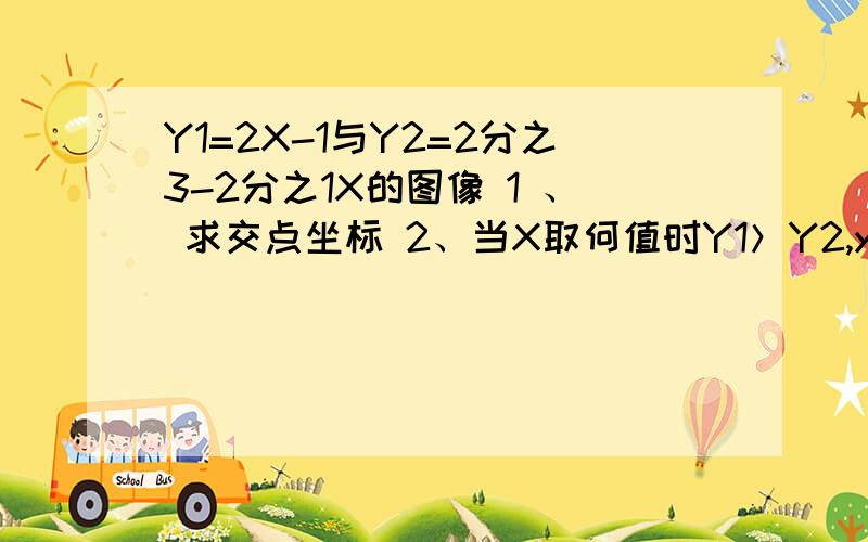 Y1=2X-1与Y2=2分之3-2分之1X的图像 1 、 求交点坐标 2、当X取何值时Y1＞Y2,y1＜y2