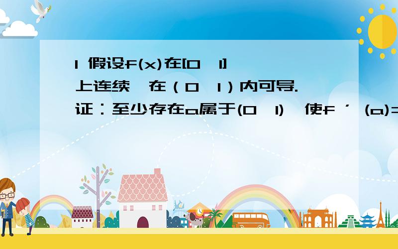 1 假设f(x)在[0,1]上连续,在（0,1）内可导.证：至少存在a属于(0,1),使f ’ (a)=(-f(a))/a.2 设f（x）在[a,b]上二阶可导,且f(a)=f(b)=f(c).其中c属于(a,b).证：方程f ''(x)=0在(a,b0至少有一个根.