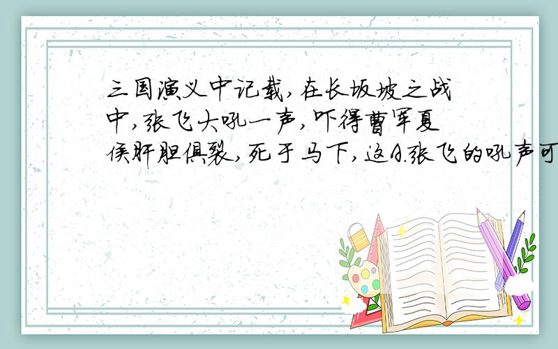 三国演义中记载,在长坂坡之战中,张飞大吼一声,吓得曹军夏侯肝胆俱裂,死于马下,这A.张飞的吼声可以直接刺杀人B.消极的情绪可能会严重影响人的身体健康甚至导致死亡C.消极情绪会影响人