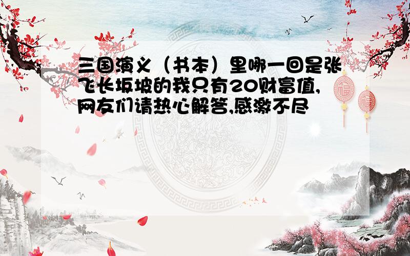 三国演义（书本）里哪一回是张飞长坂坡的我只有20财富值,网友们请热心解答,感激不尽