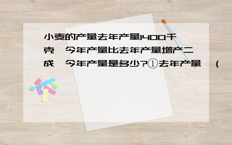 小麦的产量去年产量1400千克,今年产量比去年产量增产二成,今年产量是多少?①去年产量×（ ）=（ ）千克②去年产量+（ ）×（ ）千克