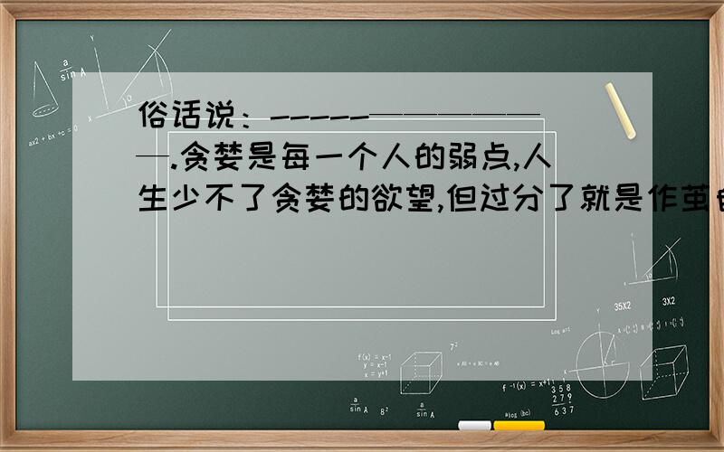 俗话说：-----——————.贪婪是每一个人的弱点,人生少不了贪婪的欲望,但过分了就是作茧自缚10 minutes to answer,otherwise not use