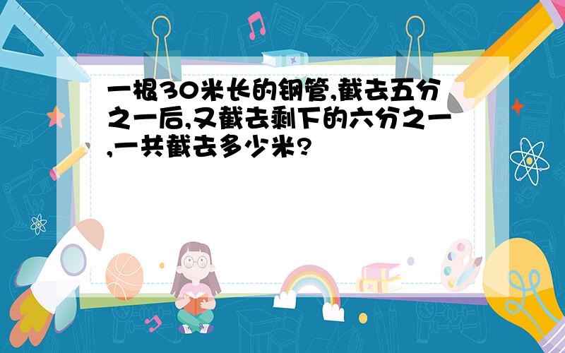 一根30米长的钢管,截去五分之一后,又截去剩下的六分之一,一共截去多少米?