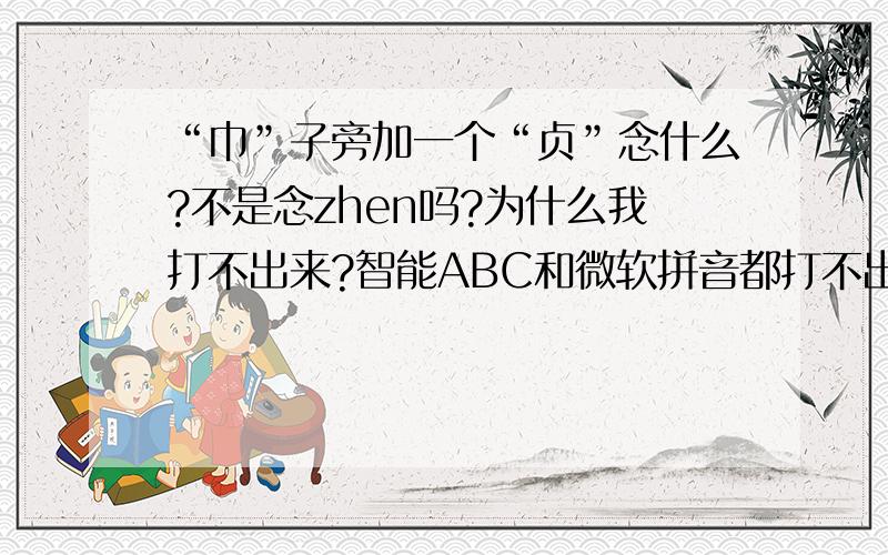 “巾”子旁加一个“贞”念什么?不是念zhen吗?为什么我打不出来?智能ABC和微软拼音都打不出来.