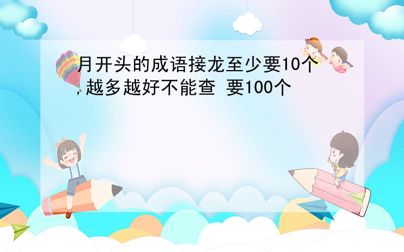 月开头的成语接龙至少要10个,越多越好不能查 要100个