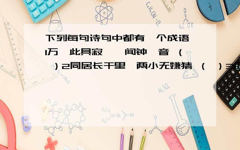 下列每句诗句中都有一个成语,1万籁此具寂,惟闻钟磬音 （ ）2同居长干里,两小无嫌猜 （ ）3欲觉闻晨钟,令人发深省 （ ）4不是雪中须送炭,聊装风景要诗来 （ ）5山僧不解数甲子,一叶落知天