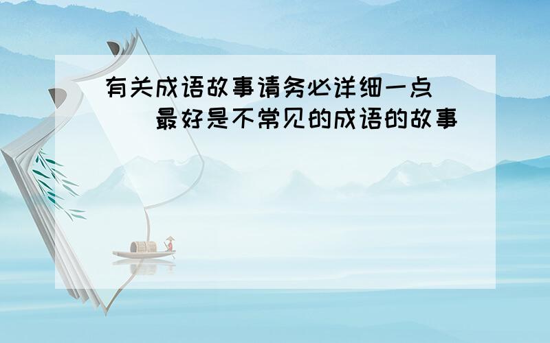 有关成语故事请务必详细一点```最好是不常见的成语的故事```