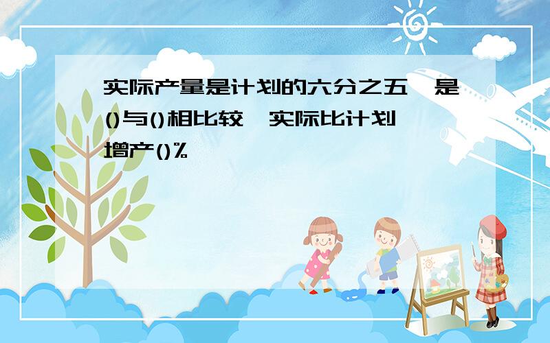 实际产量是计划的六分之五,是()与()相比较,实际比计划增产()%