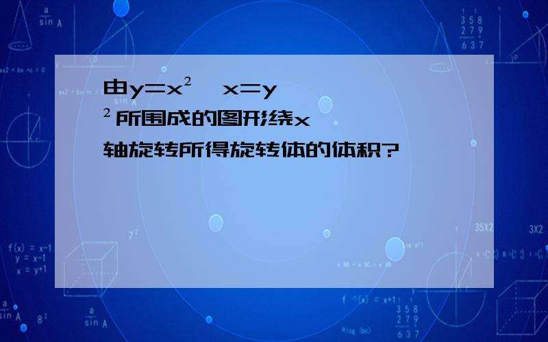 由y=x²,x=y²所围成的图形绕x轴旋转所得旋转体的体积?