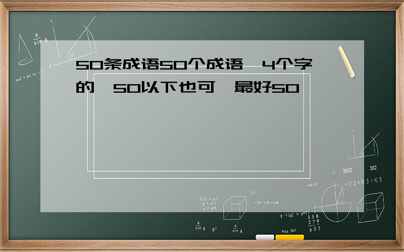 50条成语50个成语,4个字的,50以下也可,最好50