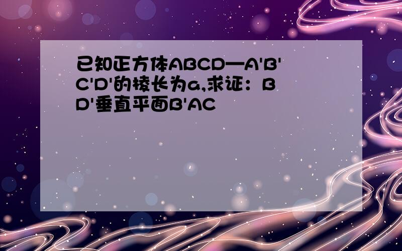 已知正方体ABCD—A'B'C'D'的棱长为a,求证：BD'垂直平面B'AC