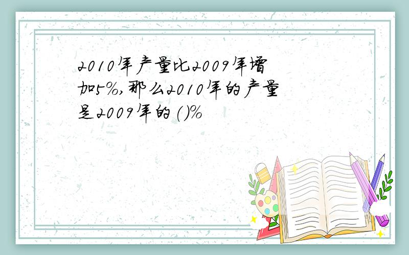 2010年产量比2009年增加5%,那么2010年的产量是2009年的()%