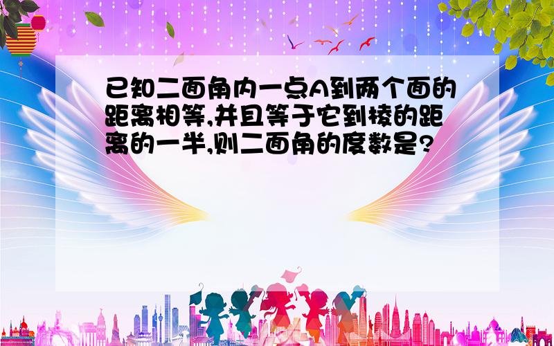 已知二面角内一点A到两个面的距离相等,并且等于它到棱的距离的一半,则二面角的度数是?