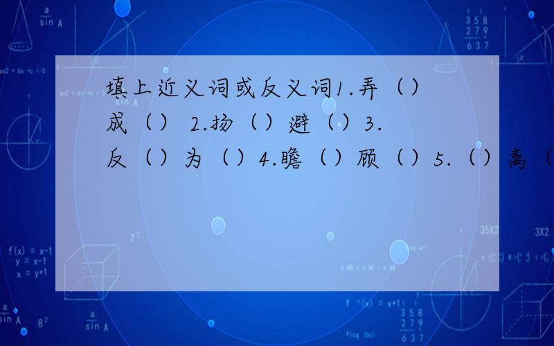 填上近义词或反义词1.弄（）成（） 2.扬（）避（）3.反（）为（）4.瞻（）顾（）5.（）离（）别（）6.（）争（）斗7.无（）无（）8.（）倒（）歪9.虎（）蛇（）10.由（）及（）