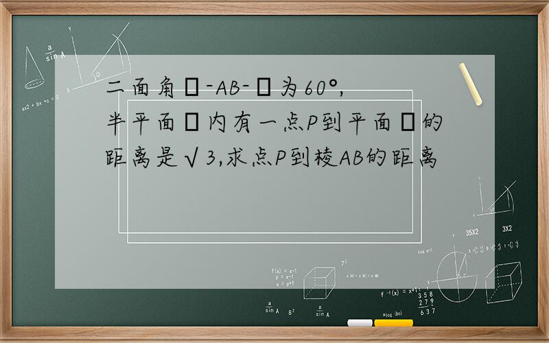 二面角α-AB-β为60°,半平面α内有一点P到平面β的距离是√3,求点P到棱AB的距离