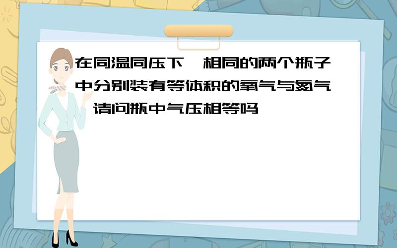 在同温同压下,相同的两个瓶子中分别装有等体积的氧气与氮气,请问瓶中气压相等吗