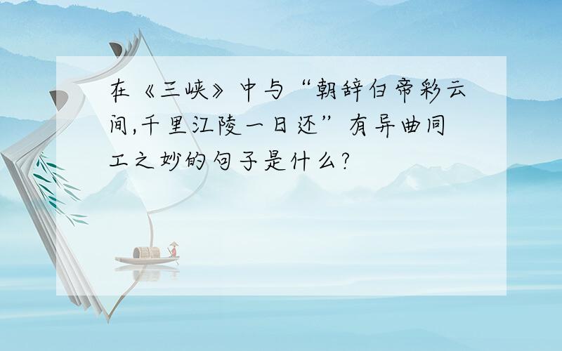 在《三峡》中与“朝辞白帝彩云间,千里江陵一日还”有异曲同工之妙的句子是什么?