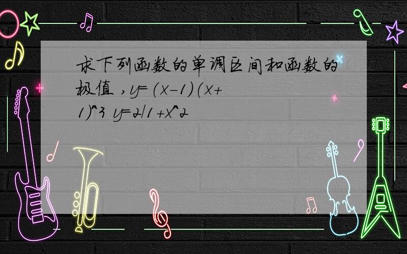 求下列函数的单调区间和函数的极值 ,y=(x-1)(x+1)^3 y=2/1+x^2