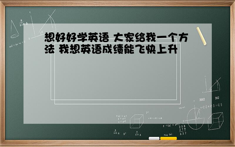 想好好学英语 大家给我一个方法 我想英语成绩能飞快上升