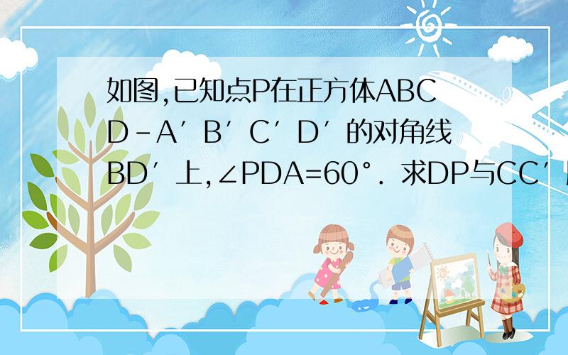 如图,已知点P在正方体ABCD-A′B′C′D′的对角线BD′上,∠PDA=60°．求DP与CC′所成角的大小；（Ⅱ）求DP与平面AA′D′D所成角的大小．用向量做！那种方法没学过