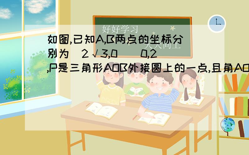 如图,已知A,B两点的坐标分别为（2√3,0）（0,2）,P是三角形AOB外接圆上的一点,且角AOP等于45度,求点P