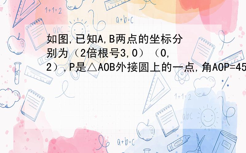 如图,已知A,B两点的坐标分别为（2倍根号3,0）（0,2）,P是△AOB外接圆上的一点,角AOP=45°,则点P的坐标为多少