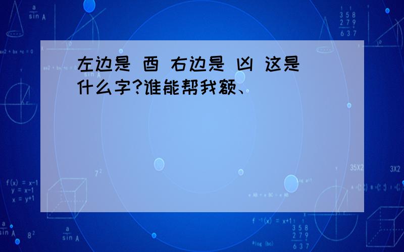 左边是 酉 右边是 凶 这是什么字?谁能帮我额、