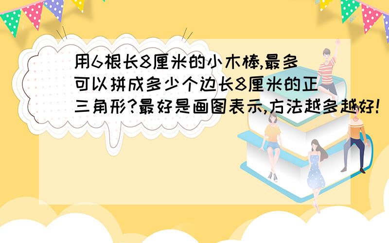 用6根长8厘米的小木棒,最多可以拼成多少个边长8厘米的正三角形?最好是画图表示,方法越多越好!