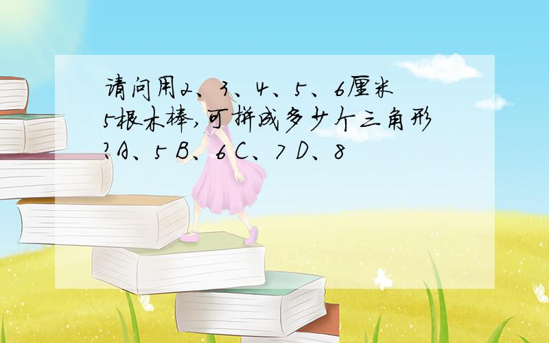 请问用2、3、4、5、6厘米5根木棒,可拼成多少个三角形?A、5 B、6 C、7 D、8