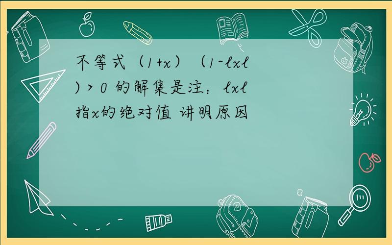 不等式（1+x）（1-lxl)＞0 的解集是注：lxl 指x的绝对值 讲明原因