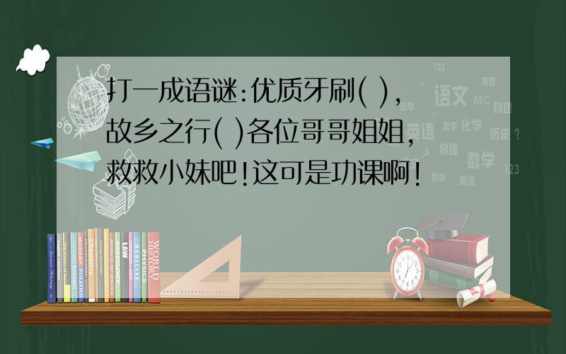 打一成语谜:优质牙刷( ),故乡之行( )各位哥哥姐姐,救救小妹吧!这可是功课啊!