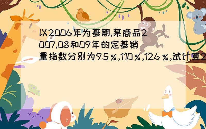 以2006年为基期,某商品2007,08和09年的定基销量指数分别为95％,110％,126％,试计算2007－2008年的环比销售指数.