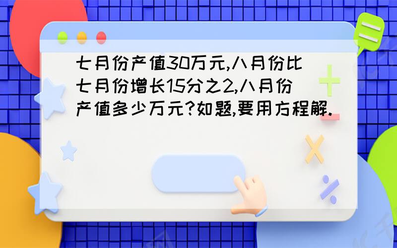 七月份产值30万元,八月份比七月份增长15分之2,八月份产值多少万元?如题,要用方程解.