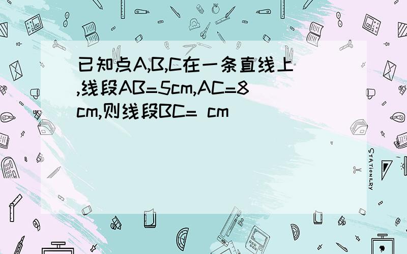 已知点A,B,C在一条直线上,线段AB=5cm,AC=8cm,则线段BC= cm